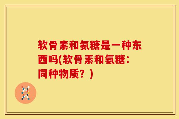 软骨素和氨糖是一种东西吗(软骨素和氨糖：同种物质？)