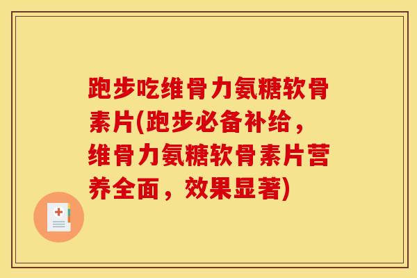 跑步吃维骨力氨糖软骨素片(跑步必备补给，维骨力氨糖软骨素片营养全面，效果显著)