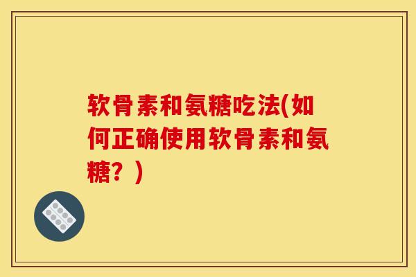软骨素和氨糖吃法(如何正确使用软骨素和氨糖？)