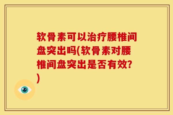 软骨素可以治疗腰椎间盘突出吗(软骨素对腰椎间盘突出是否有效？)
