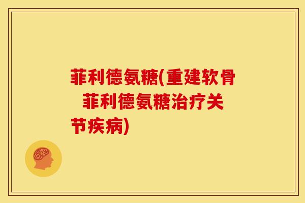 菲利德氨糖(重建软骨  菲利德氨糖治疗关节疾病)