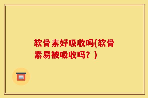 软骨素好吸收吗(软骨素易被吸收吗？)