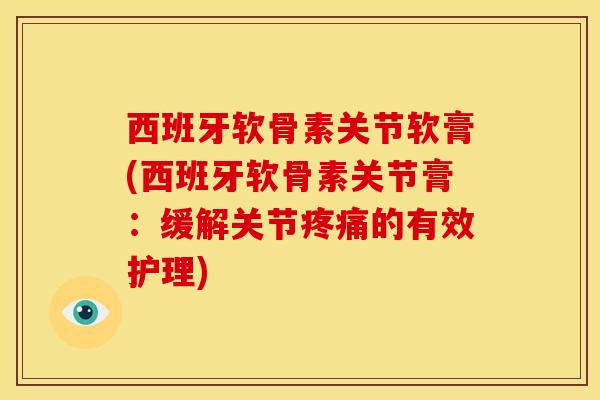 西班牙软骨素关节软膏(西班牙软骨素关节膏：缓解关节疼痛的有效护理)