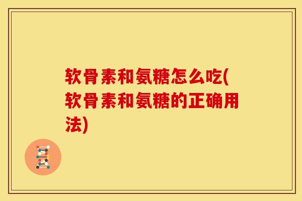 软骨素和氨糖怎么吃(软骨素和氨糖的正确用法)