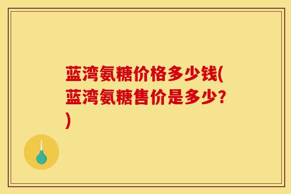 蓝湾氨糖价格多少钱(蓝湾氨糖售价是多少？)