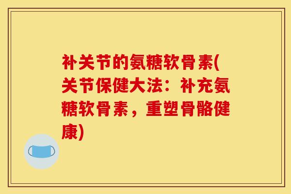 补关节的氨糖软骨素(关节保健大法：补充氨糖软骨素，重塑骨骼健康)