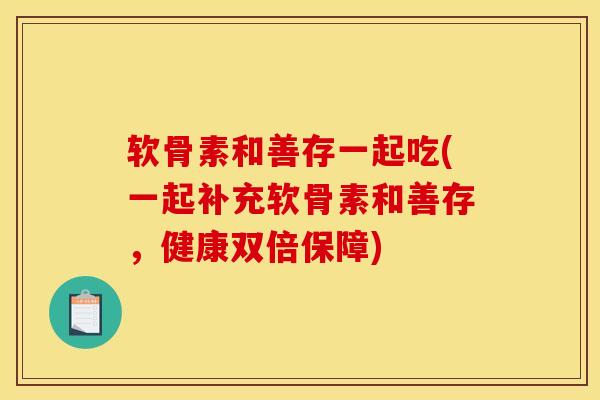 软骨素和善存一起吃(一起补充软骨素和善存，健康双倍保障)
