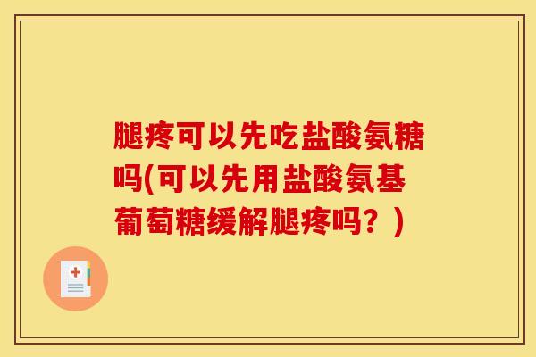 腿疼可以先吃盐酸氨糖吗(可以先用盐酸氨基葡萄糖缓解腿疼吗？)