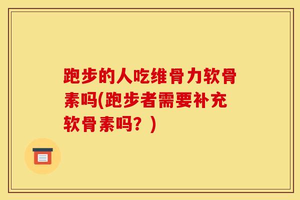 跑步的人吃维骨力软骨素吗(跑步者需要补充软骨素吗？)