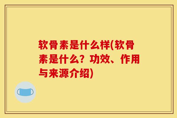软骨素是什么样(软骨素是什么？功效、作用与来源介绍)