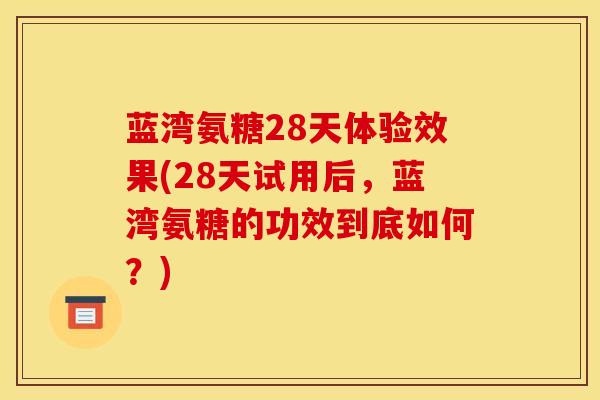 蓝湾氨糖28天体验效果(28天试用后，蓝湾氨糖的功效到底如何？)