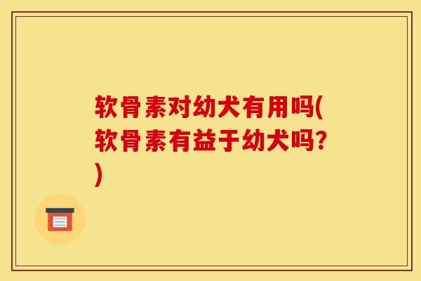 软骨素对幼犬有用吗(软骨素有益于幼犬吗？)
