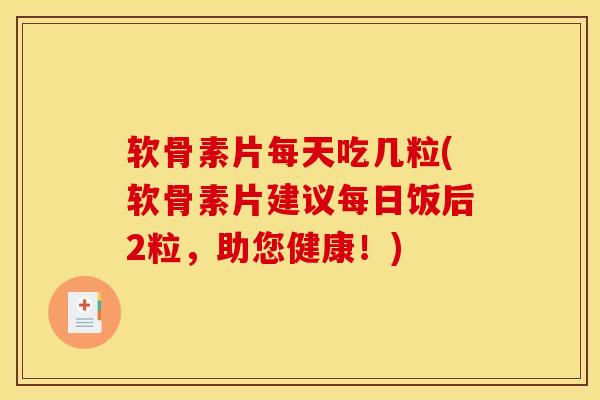 软骨素片每天吃几粒(软骨素片建议每日饭后2粒，助您健康！)