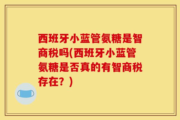 西班牙小蓝管氨糖是智商税吗(西班牙小蓝管氨糖是否真的有智商税存在？)