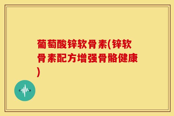 葡萄酸锌软骨素(锌软骨素配方增强骨骼健康)