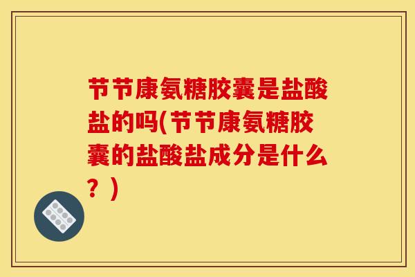 节节康氨糖胶囊是盐酸盐的吗(节节康氨糖胶囊的盐酸盐成分是什么？)
