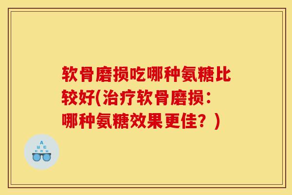 软骨磨损吃哪种氨糖比较好(治疗软骨磨损：哪种氨糖效果更佳？)