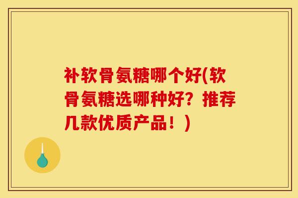 补软骨氨糖哪个好(软骨氨糖选哪种好？推荐几款优质产品！)