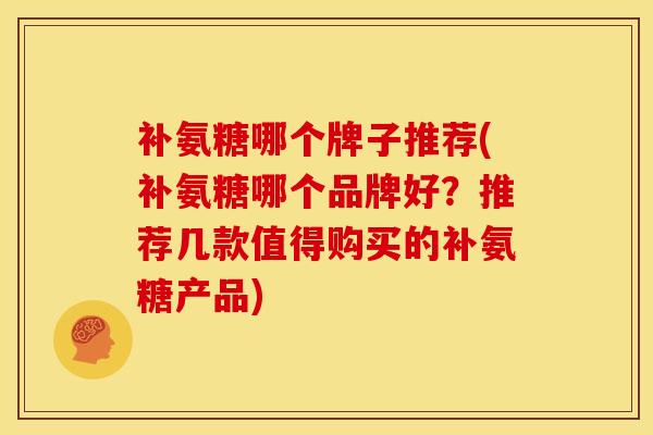 补氨糖哪个牌子推荐(补氨糖哪个品牌好？推荐几款值得购买的补氨糖产品)
