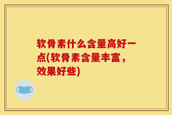 软骨素什么含量高好一点(软骨素含量丰富，效果好些)