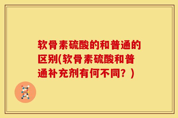 软骨素硫酸的和普通的区别(软骨素硫酸和普通补充剂有何不同？)