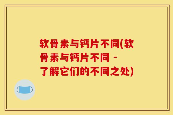 软骨素与钙片不同(软骨素与钙片不同 - 了解它们的不同之处)
