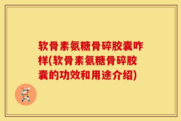软骨素氨糖骨碎胶囊咋样(软骨素氨糖骨碎胶囊的功效和用途介绍)