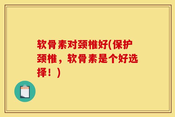 软骨素对颈椎好(保护颈椎，软骨素是个好选择！)
