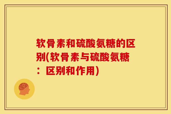软骨素和硫酸氨糖的区别(软骨素与硫酸氨糖：区别和作用)