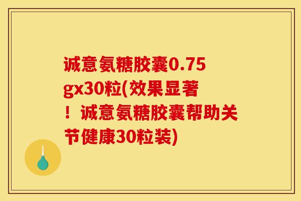 诚意氨糖胶囊0.75gx30粒(效果显著！诚意氨糖胶囊帮助关节健康30粒装)
