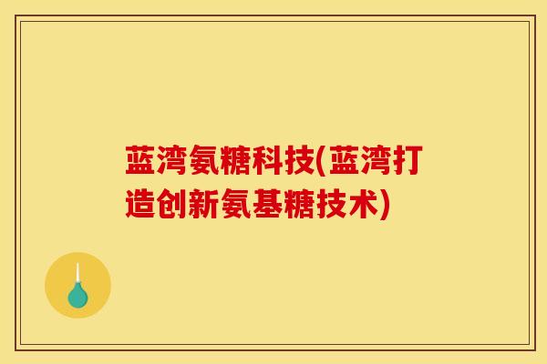 蓝湾氨糖科技(蓝湾打造创新氨基糖技术)