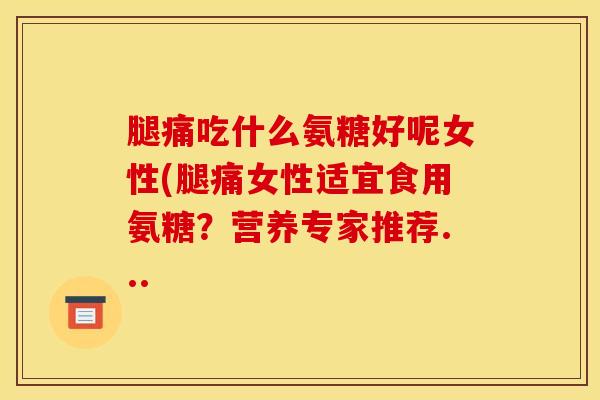 腿痛吃什么氨糖好呢女性(腿痛女性适宜食用氨糖？营养专家推荐...