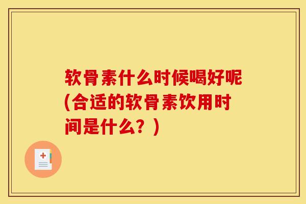 软骨素什么时候喝好呢(合适的软骨素饮用时间是什么？)