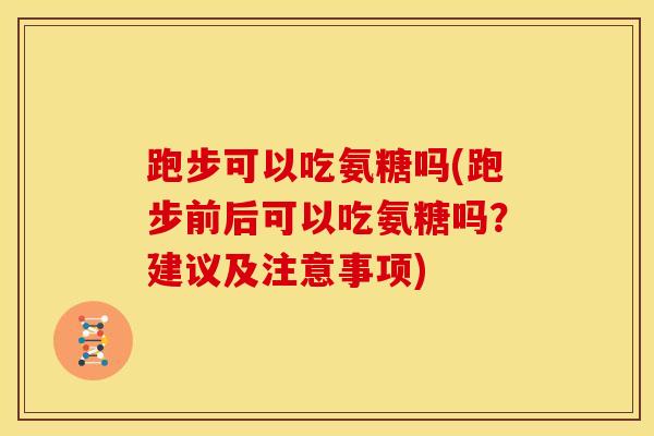 跑步可以吃氨糖吗(跑步前后可以吃氨糖吗？建议及注意事项)