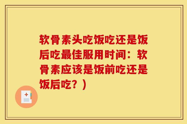 软骨素头吃饭吃还是饭后吃最佳服用时间：软骨素应该是饭前吃还是饭后吃？)