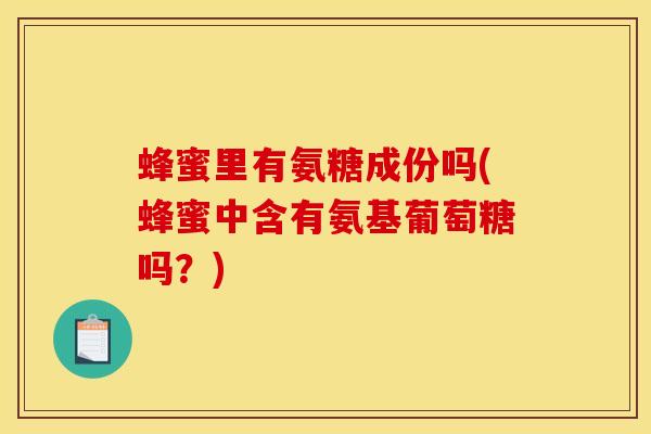 蜂蜜里有氨糖成份吗(蜂蜜中含有氨基葡萄糖吗？)