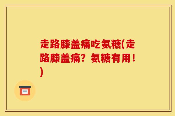 走路膝盖痛吃氨糖(走路膝盖痛？氨糖有用！)