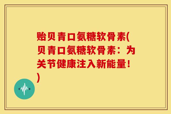 贻贝青口氨糖软骨素(贝青口氨糖软骨素:为关节健康注入新能量!)-第1张图片-关节骑士 贻贝青口氨糖软骨素(贝青口氨糖软骨素:为关节健康注入新能量!)-第1张图片-关节骑士