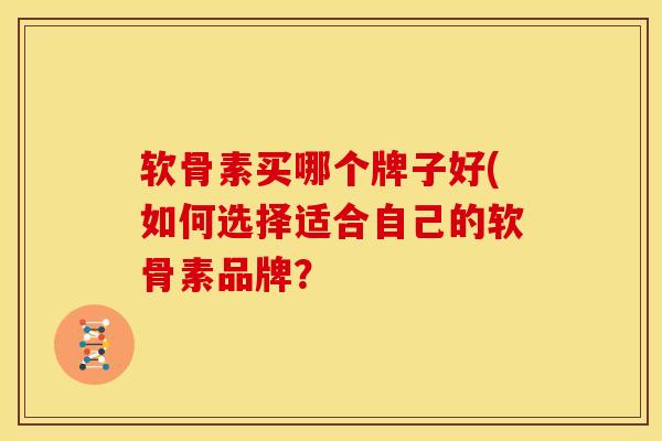 软骨素买哪个牌子好(如何选择适合自己的软骨素品牌？
