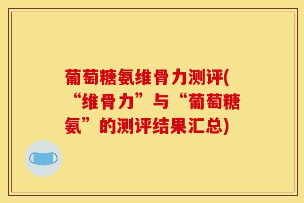葡萄糖氨维骨力测评(“维骨力”与“葡萄糖氨”的测评结果汇总)