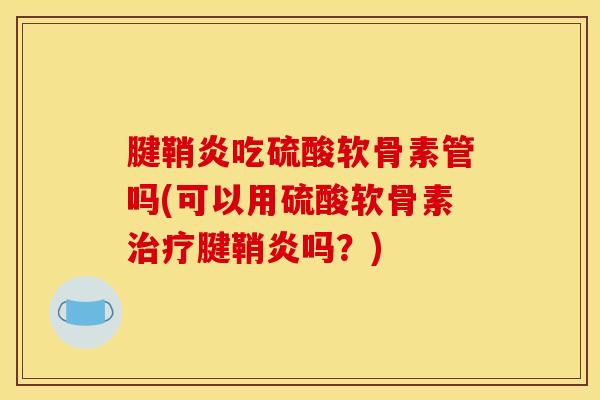 腱鞘炎吃硫酸软骨素管吗(可以用硫酸软骨素治疗腱鞘炎吗？)