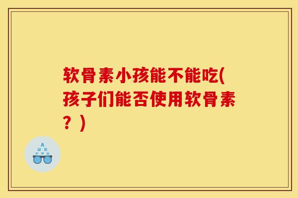 软骨素小孩能不能吃(孩子们能否使用软骨素？)