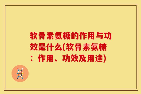 软骨素氨糖的作用与功效是什么(软骨素氨糖：作用、功效及用途)