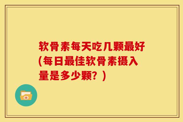 软骨素每天吃几颗最好(每日最佳软骨素摄入量是多少颗？)