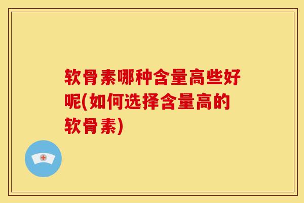 软骨素哪种含量高些好呢(如何选择含量高的软骨素)