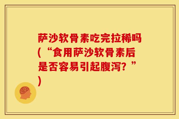 萨沙软骨素吃完拉稀吗(“食用萨沙软骨素后是否容易引起腹泻？”)