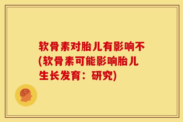 软骨素对胎儿有影响不(软骨素可能影响胎儿生长发育：研究)