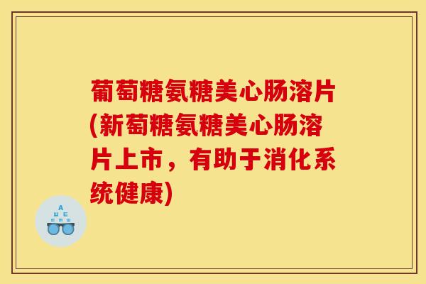 葡萄糖氨糖美心肠溶片(新萄糖氨糖美心肠溶片上市，有助于消化系统健康)