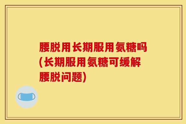 腰脱用长期服用氨糖吗(长期服用氨糖可缓解腰脱问题)