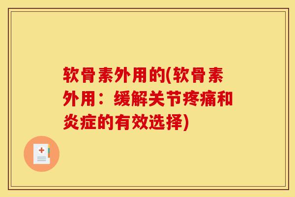 软骨素外用的(软骨素外用:缓解关节疼痛和炎症的有效选择)-第1张图片-关节骑士 软骨素外用的(软骨素外用:缓解关节疼痛和炎症的有效选择)-第1张图片-关节骑士